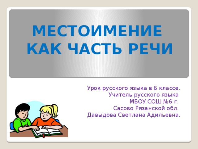 Местоимение как часть речи  Урок русского языка в 6 классе.  Учитель русского языка  МБОУ СОШ №6 г.  Сасово Рязанской обл.  Давыдова Светлана Адильевна. 