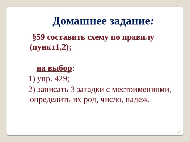  Домашнее задание :   §59 составить схему по правилу (пункт1,2);   на выбор :  1) упр. 429;  2) записать 3 загадки с местоимениями , определить их род, число, падеж.      