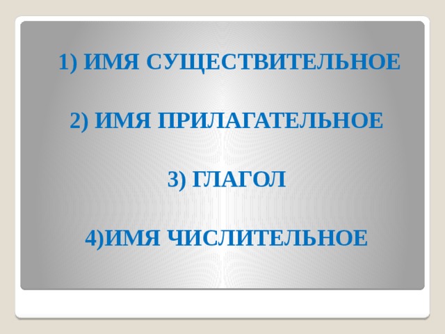  1) ИМЯ СУЩЕСТВИТЕЛЬНОЕ  2) ИМЯ ПРИЛАГАТЕЛЬНОЕ  3) ГЛАГОЛ  4)ИМЯ ЧИСЛИТЕЛЬНОЕ                               