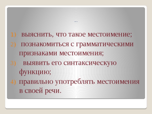                              Цели нашего урока :  выяснить, что такое местоимение;  познакомиться с грамматическими признаками местоимения;  выявить его синтаксическую функцию; правильно употреблять местоимения в своей речи. 