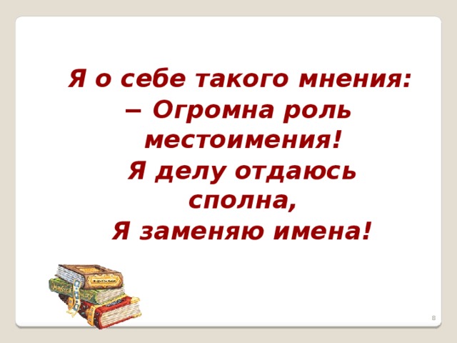   Я о себе такого мнения: − Огромна роль местоимения!  Я делу отдаюсь сполна,  Я заменяю имена!  