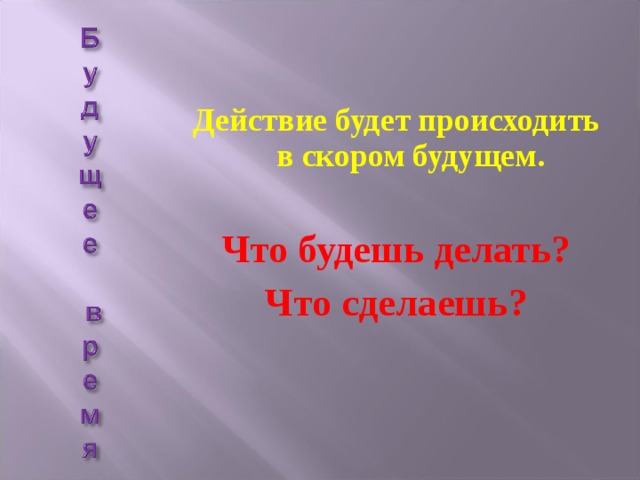  Действие будет происходить в скором будущем.  Что будешь делать? Что сделаешь? 