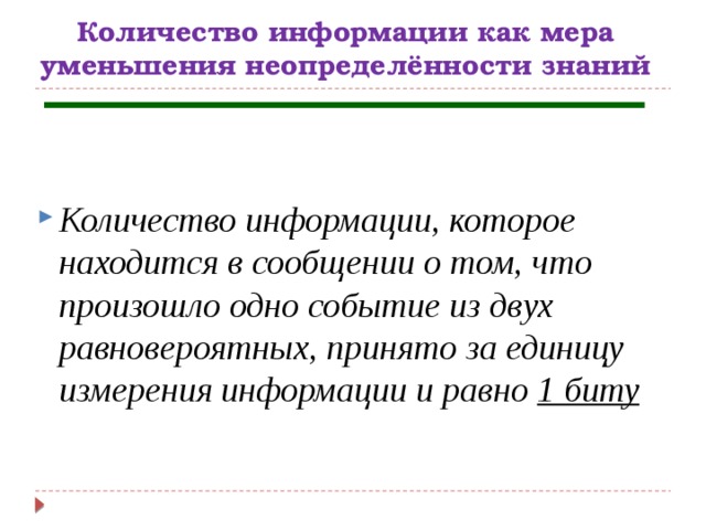 Количество информации как мера уменьшения неопределённости знаний Количество информации, которое находится в сообщении о том, что произошло одно событие из двух равновероятных, принято за единицу измерения информации и равно 1 биту 
