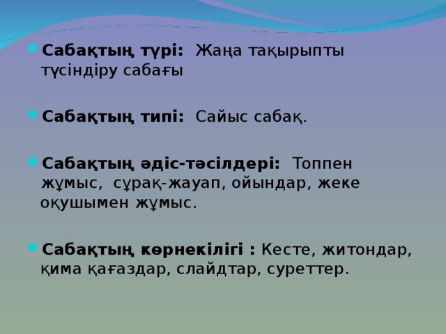  Сабақтың түрі: Жаңа тақырыпты түсіндіру сабағы  Сабақтың типі: Сайыс сабақ.   Сабақтың әдіс-тәсілдері: Топпен жұмыс, сұрақ-жауап, ойындар, жеке оқушымен жұмыс.  Сабақтың көрнекілігі : Кесте, житондар, қима қағаздар, слайдтар, суреттер.   