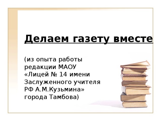 Делаем газету вместе (из опыта работы редакции МАОУ  «Лицей № 14 имени Заслуженного учителя РФ А.М.Кузьмина»  города Тамбова)