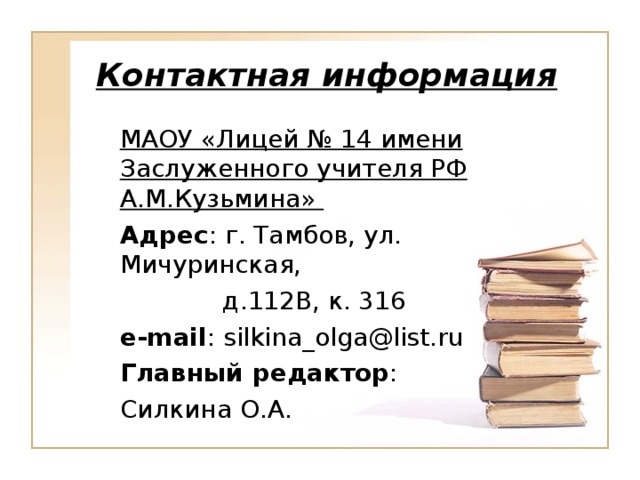 Контактная информация МАОУ «Лицей № 14 имени Заслуженного учителя РФ А.М.Кузьмина» Адрес : г. Тамбов, ул. Мичуринская,  д.112В, к. 316 e-mail :  silkina_olga@list.ru Главный редактор : Силкина О.А.