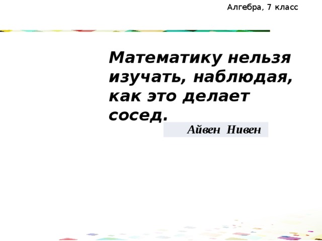 Алгебра, 7 класс Математику нельзя изучать, наблюдая, как это делает сосед. Айвен Нивен