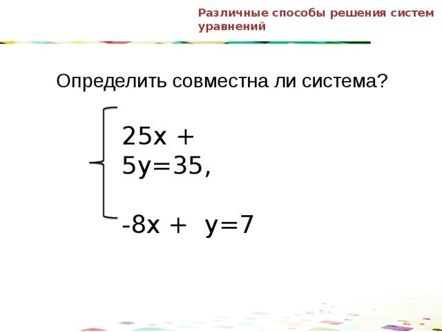 Различные способы решения систем уравнений Определить совместна ли система? 25х + 5у=35, -8х + у=7