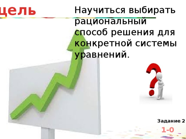 цель Научиться выбирать рациональный способ решения для конкретной системы уравнений. Что мы должны сделать чтобы достигнуть цели? Задание 2 1-0 3