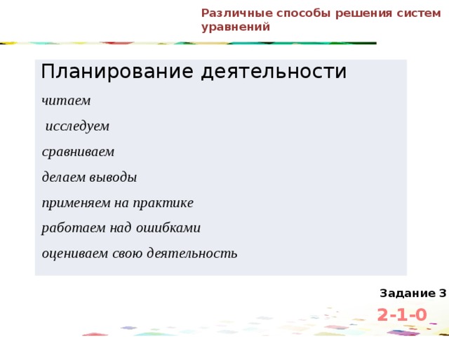 Различные способы решения систем уравнений Планирование деятельности читаем  исследуем сравниваем делаем выводы применяем на практике работаем над ошибками оцениваем свою деятельность Задание 3 2-1-0