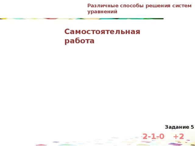 Различные способы решения систем уравнений Самостоятельная работа Задание 5 2-1-0 +2