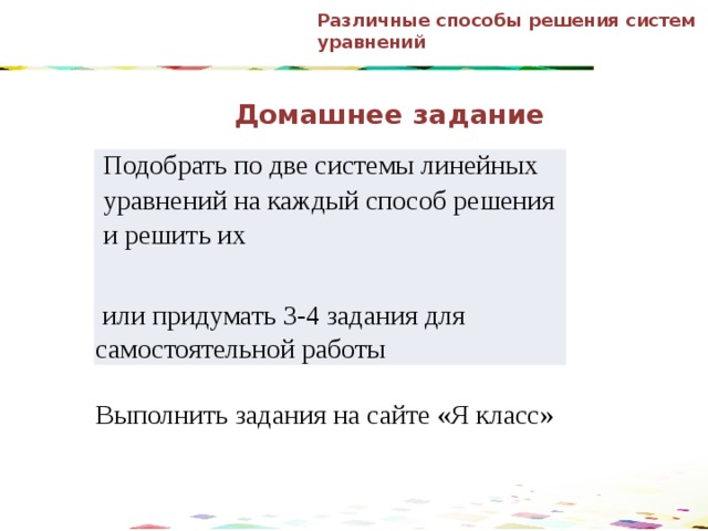 Различные способы решения систем уравнений Домашнее задание Подобрать по две системы линейных уравнений на каждый способ решения и решить их  или придумать 3-4 задания для самостоятельной работы Выполнить задания на сайте «Я класс»