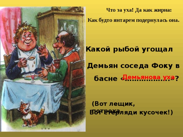 Что за уха! Да как жирна: Как будто янтарем подернулась она. Какой рыбой угощал Демьян соседа Фоку в Демьянова уха басне «……………….»? (Вот лещик, потроха, Вот стерляди кусочек!) 