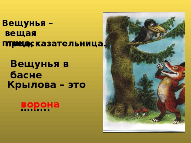  Вещунья –  вещая птица,  предсказательница. Вещунья в басне  Крылова – это  …… ... ворона 