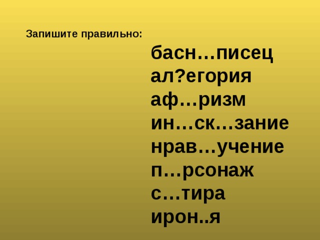 Запишите правильно:  басн…писец  ал?егория  аф…ризм  ин…ск…зание  нрав…учение  п…рсонаж  с…тира  ирон..я  