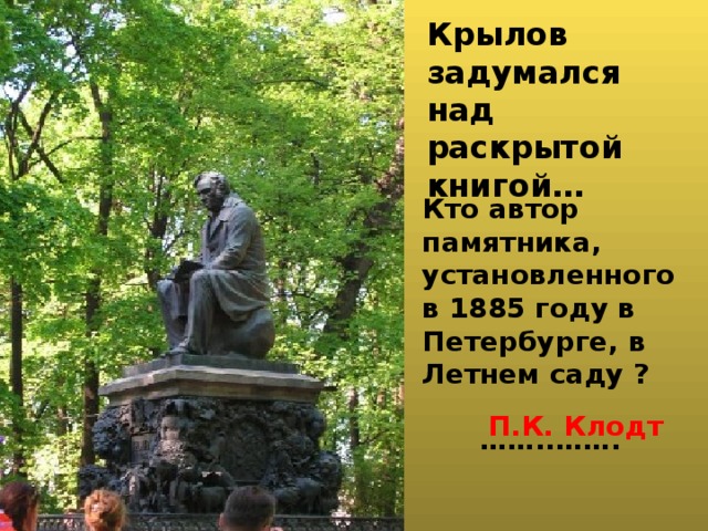 Крылов задумался над раскрытой книгой…    Кто автор памятника, установленного в 1885 году в Петербурге, в Летнем саду ?  …… ..……. П.К. Клодт 