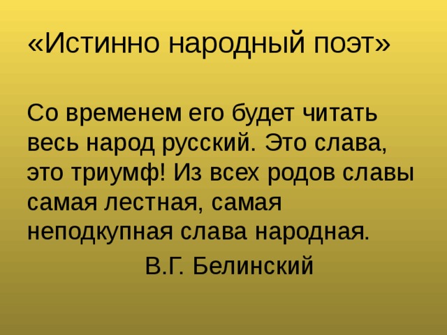 «Истинно народный поэт» Со временем его будет читать весь народ русский. Это слава, это триумф! Из всех родов славы самая лестная, самая неподкупная слава народная.  В.Г. Белинский 