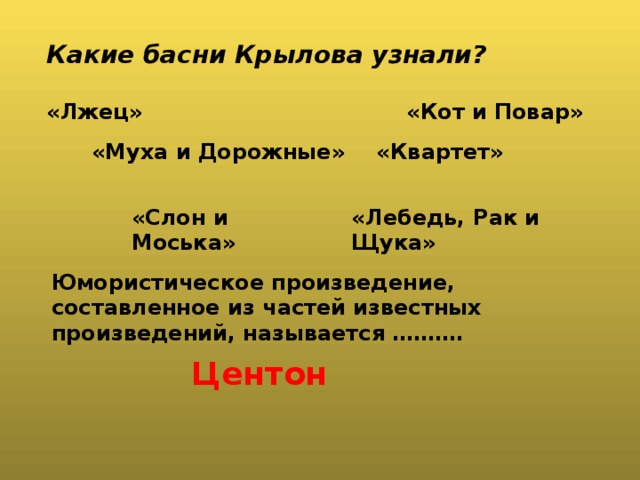 Какие басни Крылова узнали? «Лжец» «Кот и Повар» «Муха и Дорожные» «Квартет» «Слон и Моська» «Лебедь, Рак и Щука» Юмористическое произведение, составленное из частей известных произведений, называется ………. Центон 