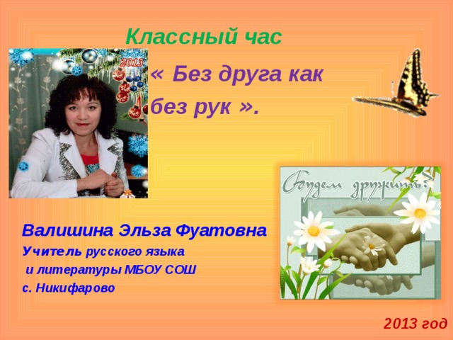 Классный час « Без друга как без рук » .    Валишина Эльза Фуатовна Учитель русского языка  и литературы МБОУ СОШ с. Никифарово     2013 год 