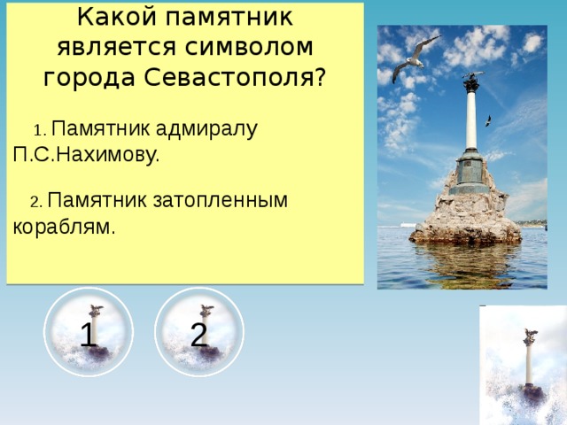 Какой памятник является символом города Севастополя?  1. Памятник адмиралу  П.С.Нахимову.  2. Памятник затопленным кораблям. 2 1 