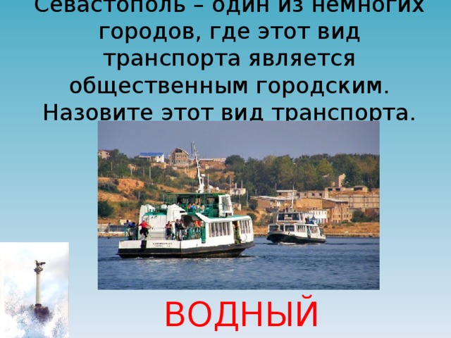 Севастополь – один из немногих городов, где этот вид транспорта является общественным городским. Назовите этот вид транспорта. ВОДНЫЙ ТРАНСПОРТ 