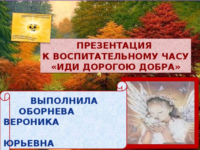 Презентация к воспитательному часу «Иди дорогою добра» Выполнила  Оборнева Вероника  Юрьевна  студента 4_ курса ЗНО  16/3-В группы  