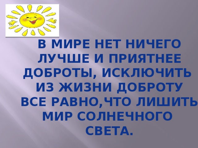 В МИРЕ НЕТ НИЧЕГО ЛУЧШЕ И ПРИЯТНЕЕ ДОБРОТЫ, ИСКЛЮЧИТЬ ИЗ ЖИЗНИ ДОБРОТУ ВСЕ РАВНО,ЧТО ЛИШИТЬ МИР СОЛНЕЧНОГО СВЕТА. 