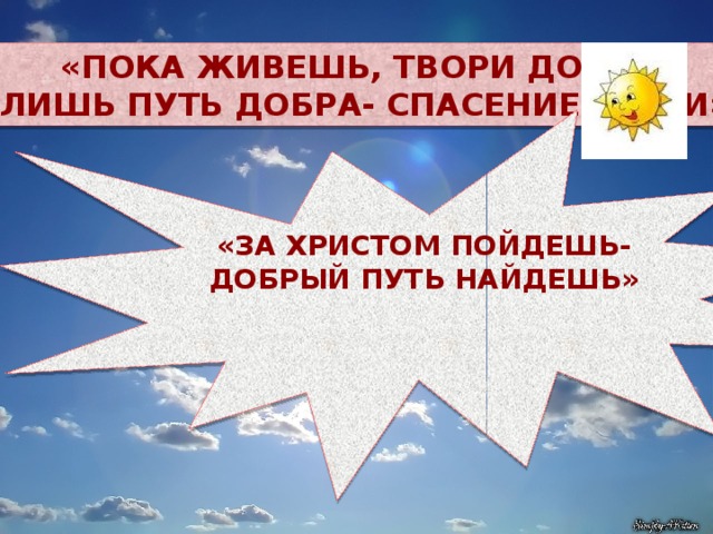 «Пока живешь, твори добро, лишь путь добра- спасение души» «За христом пойдешь- Добрый путь найдешь»  