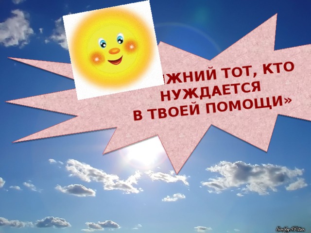 «Ближний тот, кто нуждается В твоей помощи» 