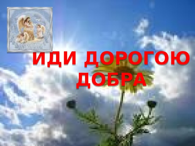 ИДИ ДОРОГОЮ ДОБРА  Иди дорогою  добра 