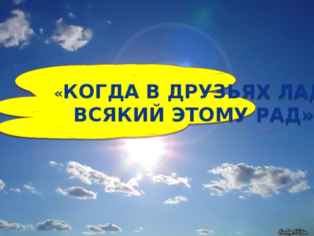 « Когда в друзьях лад- всякий этому рад» 