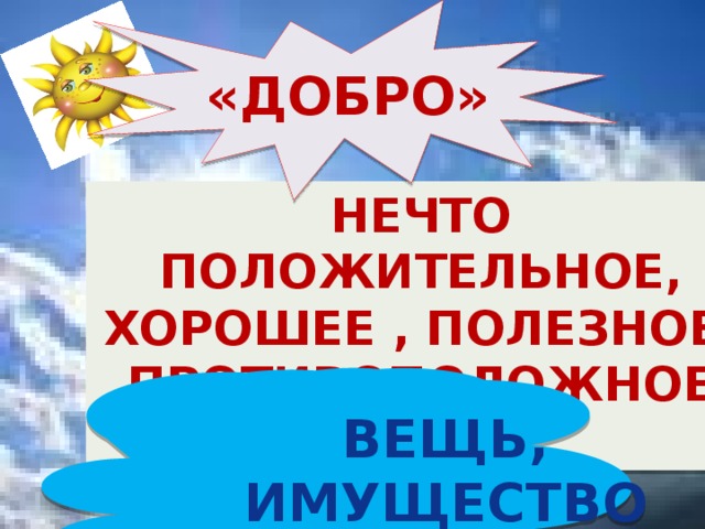«Добро» Нечто положительное, Хорошее , полезное, Противоположное злу. Вещь, имущество 