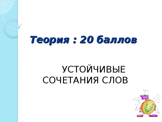 Теория : 20 баллов  УСТОЙЧИВЫЕ СОЧЕТАНИЯ СЛОВ