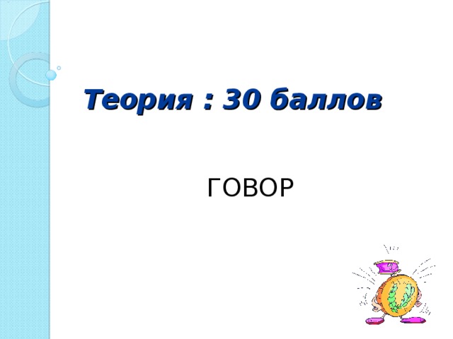 Теория : 30 баллов ГОВОР