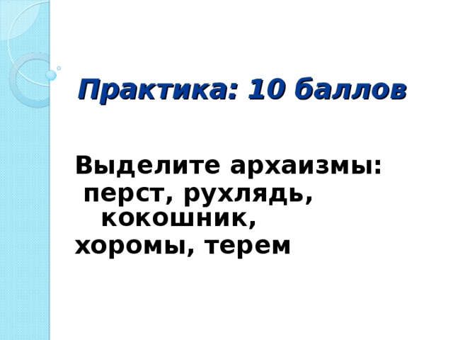 Практика: 10 баллов   Выделите архаизмы:  перст, рухлядь, кокошник, хоромы, терем