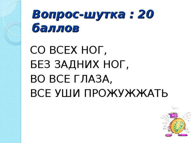 Вопрос-шутка : 20 баллов  СО ВСЕХ НОГ, БЕЗ ЗАДНИХ НОГ, ВО ВСЕ ГЛАЗА, ВСЕ УШИ ПРОЖУЖЖАТЬ