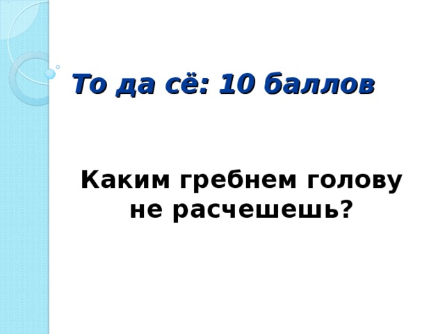 То да сё: 10 баллов Каким гребнем голову не расчешешь?