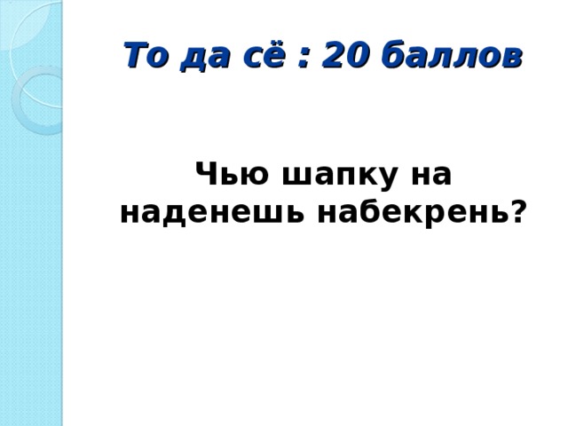 То да сё : 20 баллов Чью шапку на наденешь набекрень?