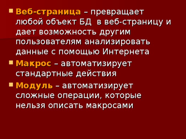 Веб-страница – превращает любой объект БД в веб-страницу и дает возможность другим пользователям анализировать данные с помощью Интернета Макрос – автоматизирует стандартные действия Модуль – автоматизирует сложные операции, которые нельзя описать макросами 
