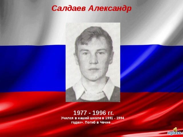 Салдаев Александр  1977 - 1996 гг. Учился в нашей школе в 1991 - 1994 годах». Погиб в Чечне… 