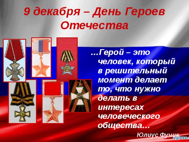9 декабря – День Героев Отечества … Герой – это человек, который в решительный момент делает то, что нужно делать в интересах человеческого общества… Юлиус Фучик 