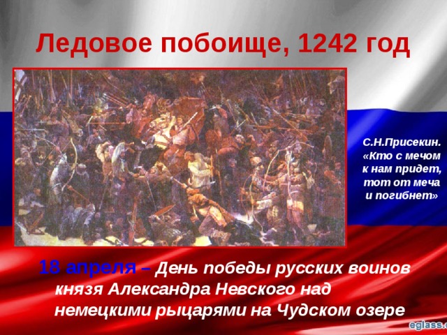Ледовое побоище, 1242 год С.Н.Присекин. «Кто с мечом к нам придет, тот от меча и погибнет» 18 апреля – День победы русских воинов князя Александра Невского над немецкими рыцарями на Чудском озере 