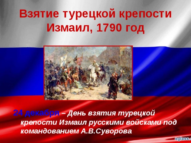 Взятие турецкой крепости Измаил, 1790 год 24 декабря  – День взятия турецкой крепости Измаил русскими войсками под командованием А.В.Суворова 