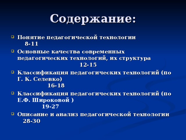 Понятие педагогической технологии 8-11 Основные качества современных педагогических технологий, их структура 12-15 Классификация педагогических технологий (по Г. К. Селевко) 16-18 Классификация педагогических технологий (по Е.Ф. Широковой ) 19-27 Описание и анализ педагогической технологии 28-30   