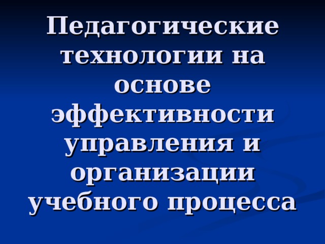 Педагогические технологии на основе эффективности управления и организации учебного процесса 