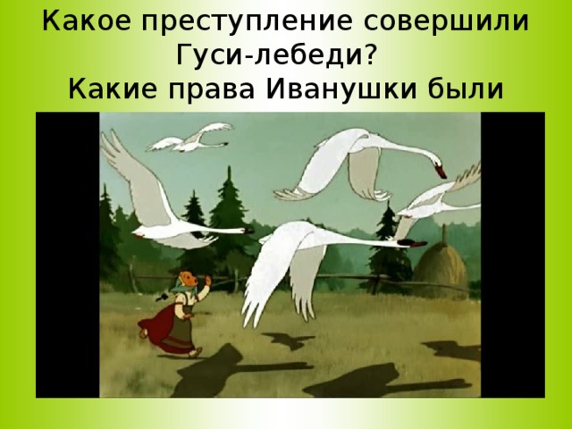 Задача 1.  Какое преступление совершили Гуси-лебеди?  Какие права Иванушки были нарушены? 