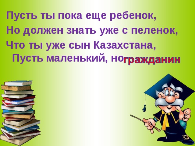  Пусть ты пока еще ребенок,       Но должен знать уже с пеленок,  Что ты уже сын Казахстана,        Пусть маленький, но   