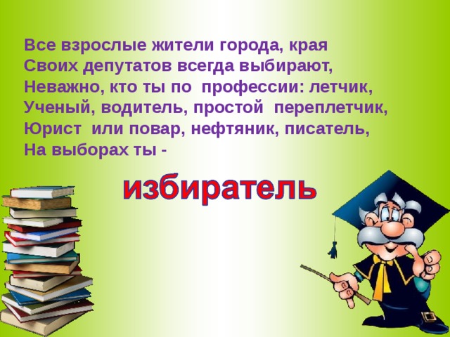 Все взрослые жители города, края Своих депутатов всегда выбирают, Неважно, кто ты по  профессии: летчик, Ученый, водитель, простой  переплетчик, Юрист  или повар, нефтяник, писатель, На выборах ты -   