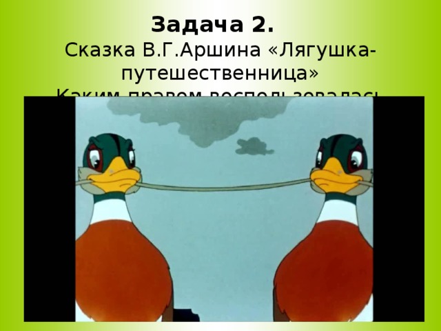     Задача 2.  Сказка В.Г.Аршина «Лягушка-путешественница»  Каким правом воспользовалась лягушка, отправившись в путешествие.   