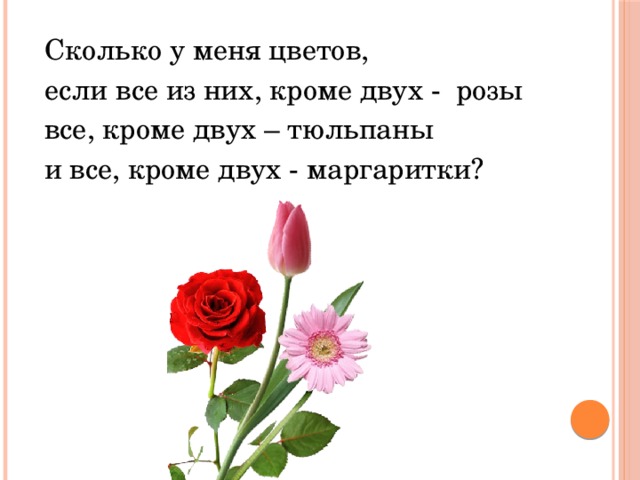 Сколько у меня цветов, если все из них, кроме двух - розы все, кроме двух – тюльпаны и все, кроме двух - маргаритки? 